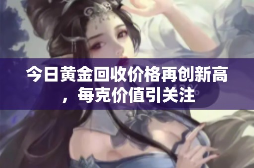今日黄金回收价格再创新高，每克价值引关注