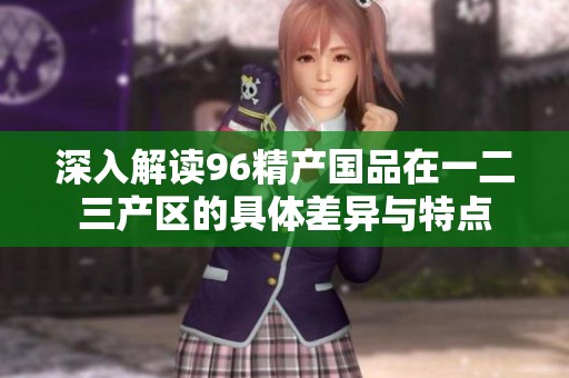 深入解读96精产国品在一二三产区的具体差异与特点