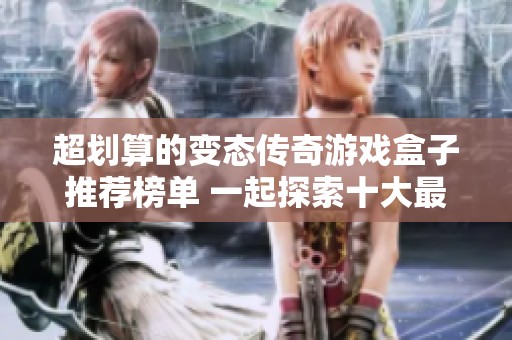 超划算的变态传奇游戏盒子推荐榜单 一起探索十大最具福利的传奇游戏包裹