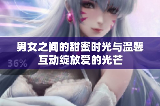 男女之间的甜蜜时光与温馨互动绽放爱的光芒