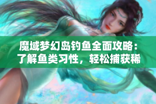 魔域梦幻岛钓鱼全面攻略：了解鱼类习性，轻松捕获稀有鱼种的技巧分享