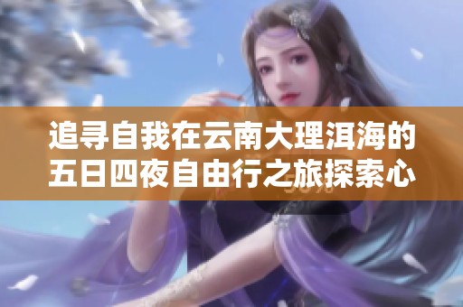 追寻自我在云南大理洱海的五日四夜自由行之旅探索心灵的宁静与自然的魅力