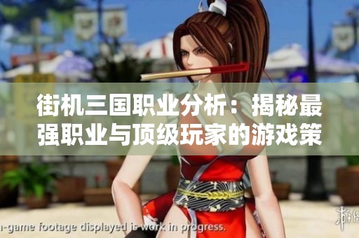 街机三国职业分析：揭秘最强职业与顶级玩家的游戏策略与技巧