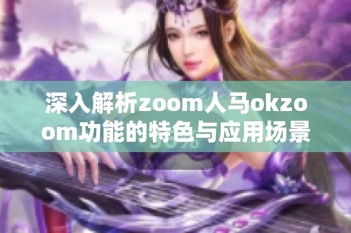 深入解析zoom人马okzoom功能的特色与应用场景