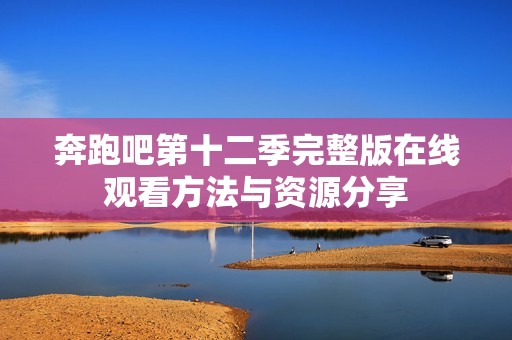 奔跑吧第十二季完整版在线观看方法与资源分享
