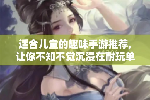 适合儿童的趣味手游推荐,让你不知不觉沉浸在耐玩单机游戏的乐趣中
