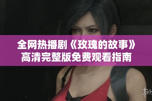 全网热播剧《玫瑰的故事》高清完整版免费观看指南