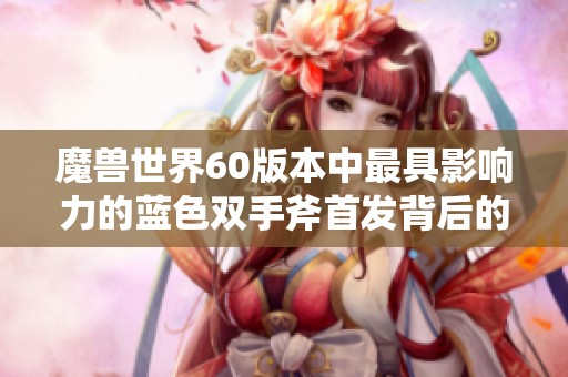 魔兽世界60版本中最具影响力的蓝色双手斧首发背后的故事与传奇