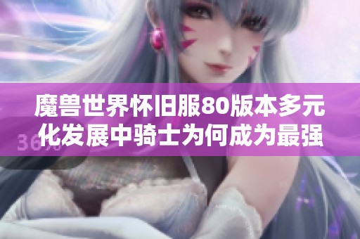 魔兽世界怀旧服80版本多元化发展中骑士为何成为最强职业的深度分析与探讨