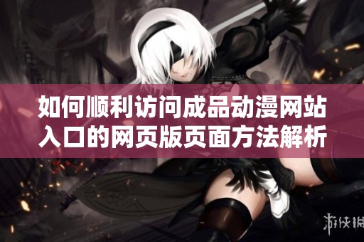 如何顺利访问成品动漫网站入口的网页版页面方法解析