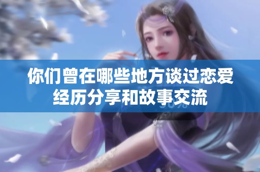 你们曾在哪些地方谈过恋爱经历分享和故事交流