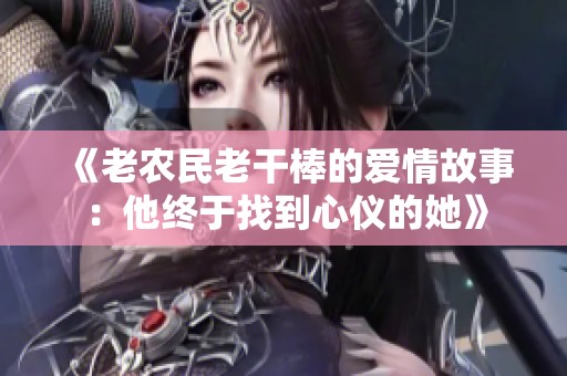 《老农民老干棒的爱情故事：他终于找到心仪的她》