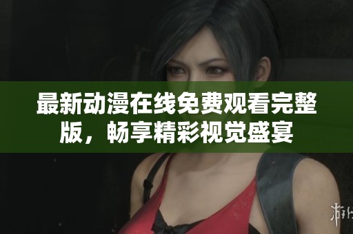 最新动漫在线免费观看完整版，畅享精彩视觉盛宴