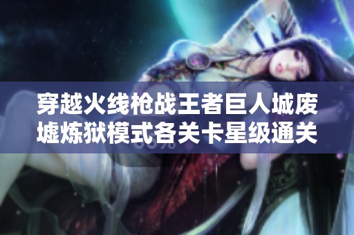 穿越火线枪战王者巨人城废墟炼狱模式各关卡星级通关技巧分享与战略解析