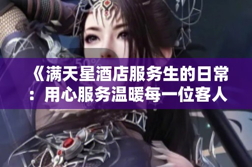 《满天星酒店服务生的日常：用心服务温暖每一位客人》