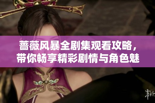 蔷薇风暴全剧集观看攻略，带你畅享精彩剧情与角色魅力