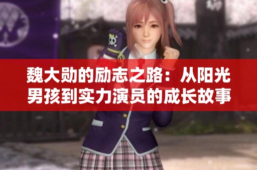 魏大勋的励志之路：从阳光男孩到实力演员的成长故事与启示