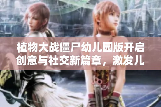 植物大战僵尸幼儿园版开启创意与社交新篇章，激发儿童无限想象与互动乐趣