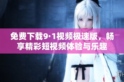 免费下载9·1视频极速版，畅享精彩短视频体验与乐趣