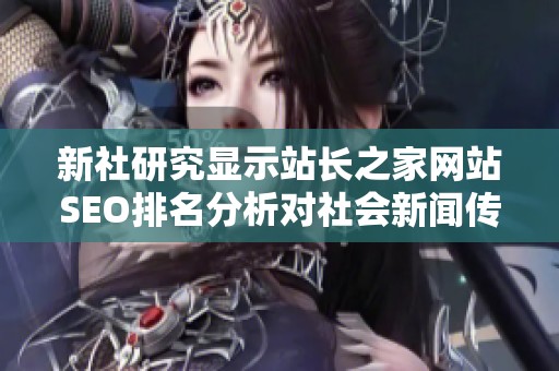 新社研究显示站长之家网站SEO排名分析对社会新闻传播的影响与趋势