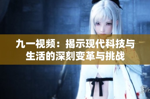 九一视频：揭示现代科技与生活的深刻变革与挑战