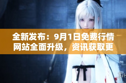全新发布：9月1日免费行情网站全面升级，资讯获取更便捷
