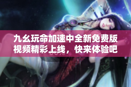 九幺玩命加速中全新免费版视频精彩上线，快来体验吧！