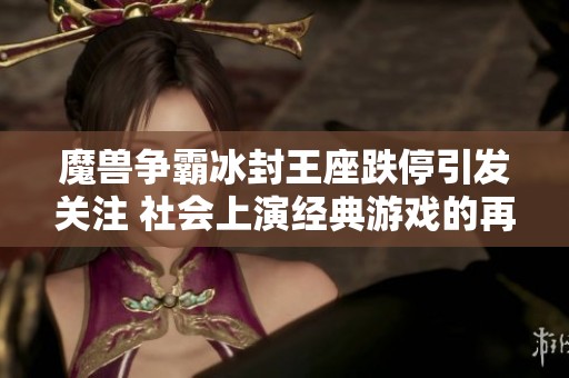 魔兽争霸冰封王座跌停引发关注 社会上演经典游戏的再度回潮