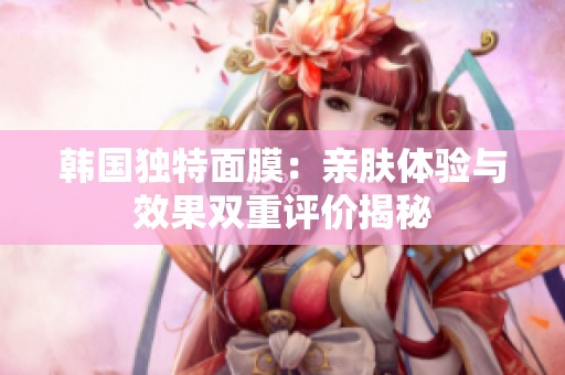 韩国独特面膜：亲肤体验与效果双重评价揭秘