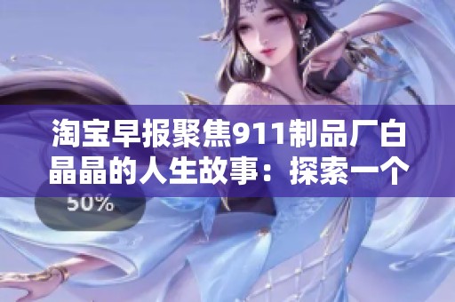 淘宝早报聚焦911制品厂白晶晶的人生故事：探索一个平凡却非凡的生命历程