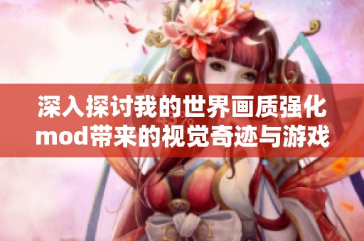 深入探讨我的世界画质强化mod带来的视觉奇迹与游戏体验提升之旅