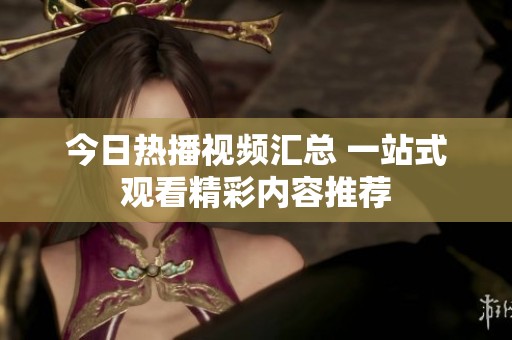 今日热播视频汇总 一站式观看精彩内容推荐