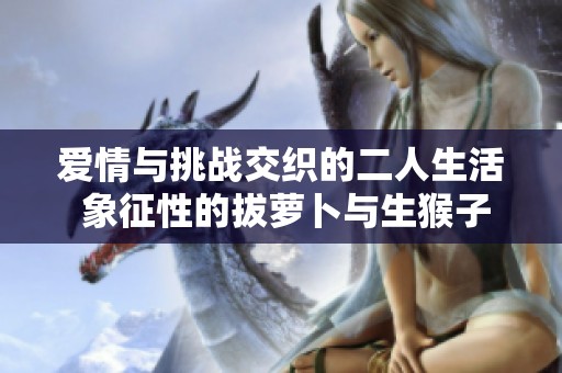 爱情与挑战交织的二人生活 象征性的拔萝卜与生猴子的启示