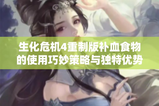 生化危机4重制版补血食物的使用巧妙策略与独特优势全面解析