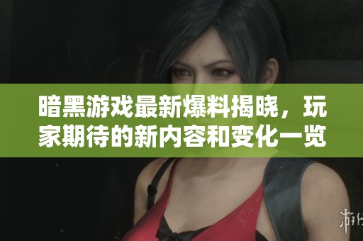 暗黑游戏最新爆料揭晓，玩家期待的新内容和变化一览
