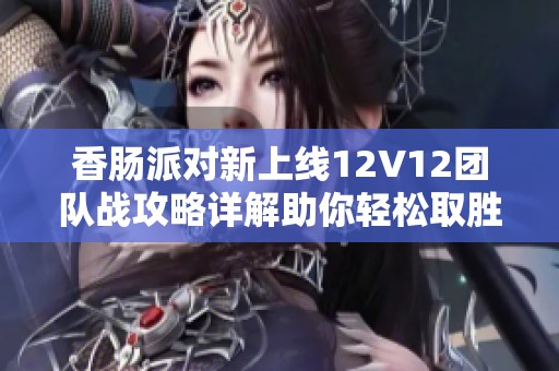 香肠派对新上线12V12团队战攻略详解助你轻松取胜的技巧与策略分享