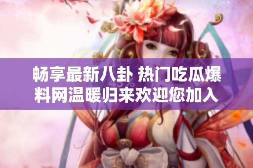 畅享最新八卦 热门吃瓜爆料网温暖归来欢迎您加入