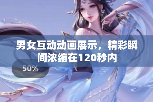 男女互动动画展示，精彩瞬间浓缩在120秒内