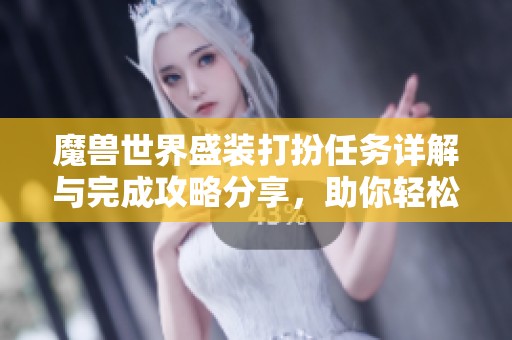 魔兽世界盛装打扮任务详解与完成攻略分享，助你轻松赢得最佳盛装称号