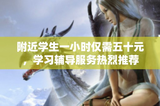 附近学生一小时仅需五十元，学习辅导服务热烈推荐