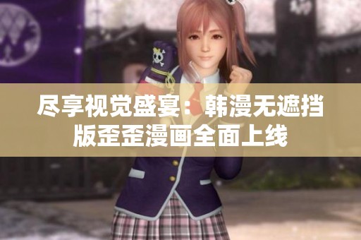 尽享视觉盛宴：韩漫无遮挡版歪歪漫画全面上线