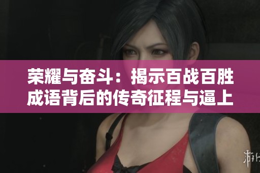 荣耀与奋斗：揭示百战百胜成语背后的传奇征程与逼上梁山的故事