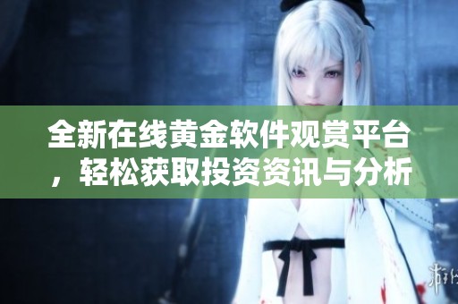 全新在线黄金软件观赏平台，轻松获取投资资讯与分析