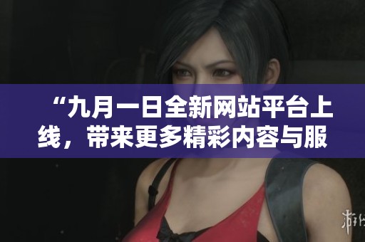 “九月一日全新网站平台上线，带来更多精彩内容与服务”