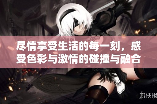尽情享受生活的每一刻，感受色彩与激情的碰撞与融合