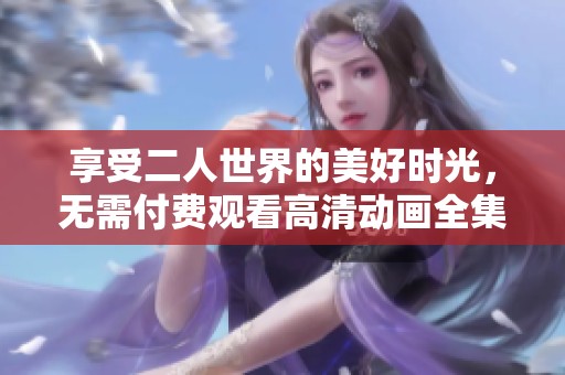 享受二人世界的美好时光，无需付费观看高清动画全集