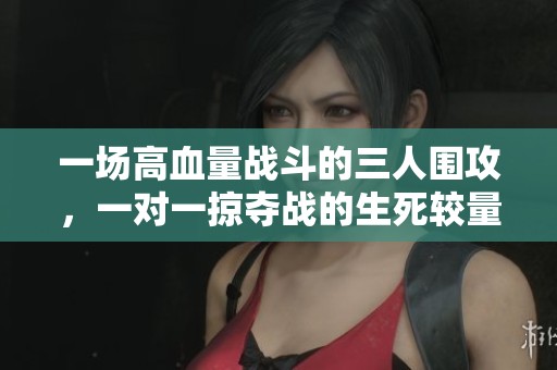 一场高血量战斗的三人围攻，一对一掠夺战的生死较量