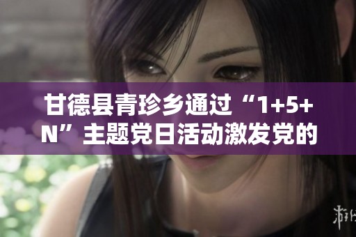 甘德县青珍乡通过“1+5+N”主题党日活动激发党的建设新活力与创新实践