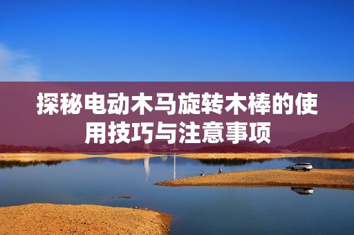 探秘电动木马旋转木棒的使用技巧与注意事项