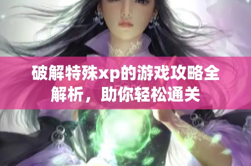 破解特殊xp的游戏攻略全解析，助你轻松通关